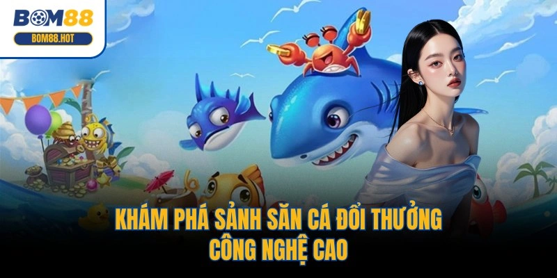 Khám phá sảnh săn cá đổi thưởng công nghệ cao
