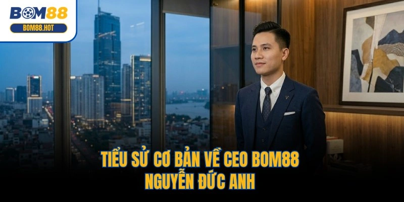 Tiểu sử cơ bản về CEO BOM88 Nguyễn Đức Anh 