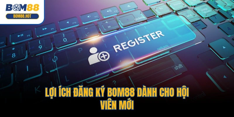 Lợi ích đăng ký BOM88 dành cho hội viên mới